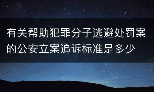 有关帮助犯罪分子逃避处罚案的公安立案追诉标准是多少