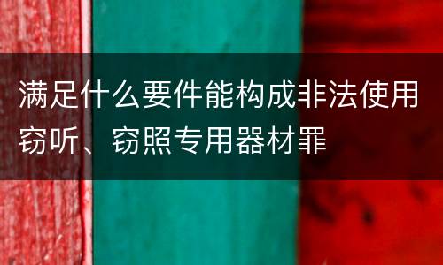 满足什么要件能构成非法使用窃听、窃照专用器材罪