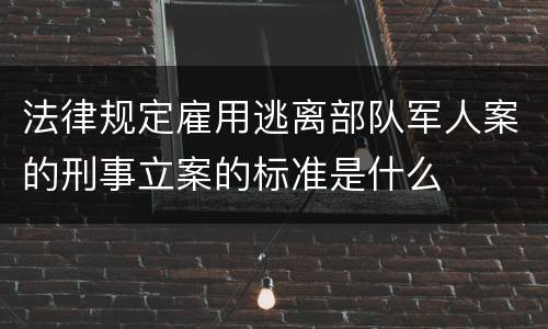 法律规定雇用逃离部队军人案的刑事立案的标准是什么