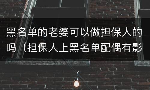黑名单的老婆可以做担保人的吗（担保人上黑名单配偶有影响吗）