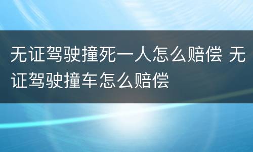 无证驾驶撞死一人怎么赔偿 无证驾驶撞车怎么赔偿