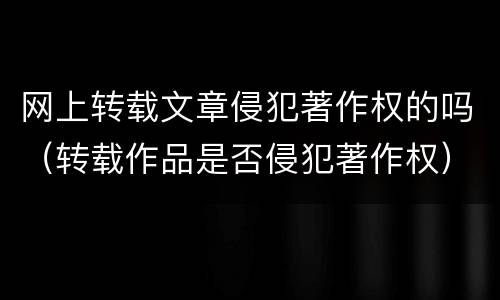 网上转载文章侵犯著作权的吗（转载作品是否侵犯著作权）