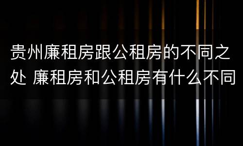 贵州廉租房跟公租房的不同之处 廉租房和公租房有什么不同