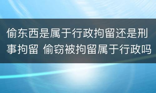 偷东西是属于行政拘留还是刑事拘留 偷窃被拘留属于行政吗
