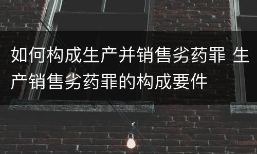 如何构成生产并销售劣药罪 生产销售劣药罪的构成要件