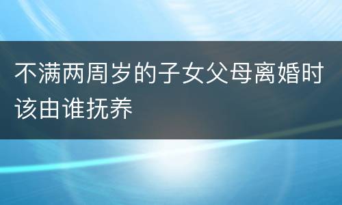 不满两周岁的子女父母离婚时该由谁抚养