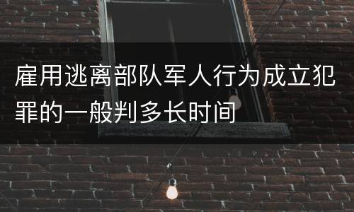 雇用逃离部队军人行为成立犯罪的一般判多长时间