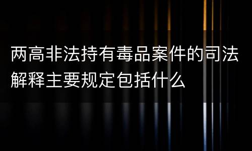 两高非法持有毒品案件的司法解释主要规定包括什么