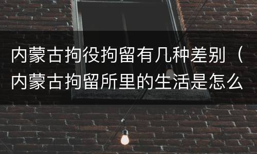 内蒙古拘役拘留有几种差别（内蒙古拘留所里的生活是怎么样的）