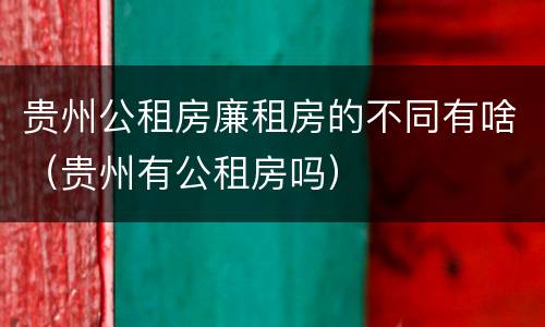 贵州公租房廉租房的不同有啥（贵州有公租房吗）