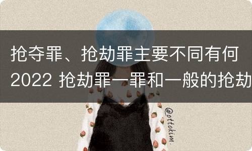 抢夺罪、抢劫罪主要不同有何2022 抢劫罪一罪和一般的抢劫罪