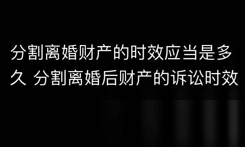 分割离婚财产的时效应当是多久 分割离婚后财产的诉讼时效