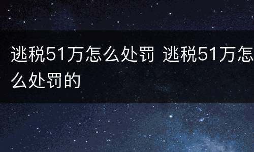 逃税51万怎么处罚 逃税51万怎么处罚的