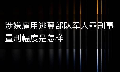 涉嫌雇用逃离部队军人罪刑事量刑幅度是怎样