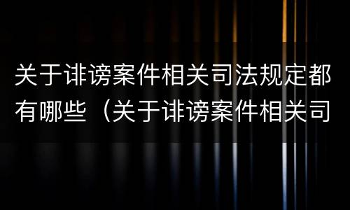 关于诽谤案件相关司法规定都有哪些（关于诽谤案件相关司法规定都有哪些法律）
