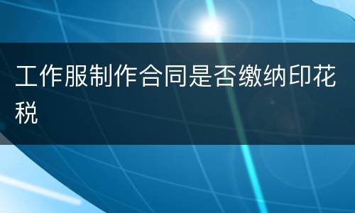 工作服制作合同是否缴纳印花税