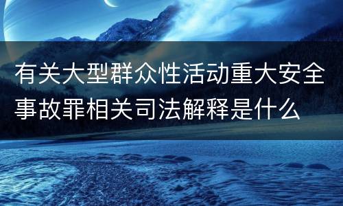 有关大型群众性活动重大安全事故罪相关司法解释是什么