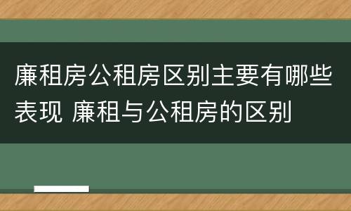廉租房公租房区别主要有哪些表现 廉租与公租房的区别