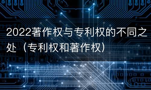 2022著作权与专利权的不同之处（专利权和著作权）
