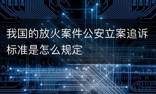 我国的放火案件公安立案追诉标准是怎么规定