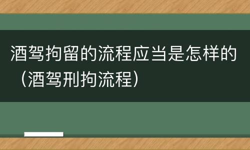 酒驾拘留的流程应当是怎样的（酒驾刑拘流程）