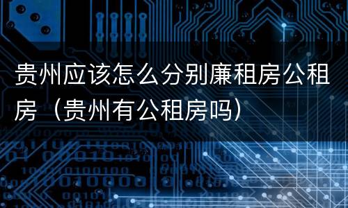 贵州应该怎么分别廉租房公租房（贵州有公租房吗）