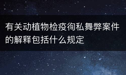 有关动植物检疫徇私舞弊案件的解释包括什么规定
