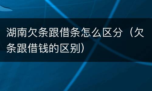 湖南欠条跟借条怎么区分（欠条跟借钱的区别）