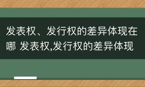 发表权、发行权的差异体现在哪 发表权,发行权的差异体现在哪方面