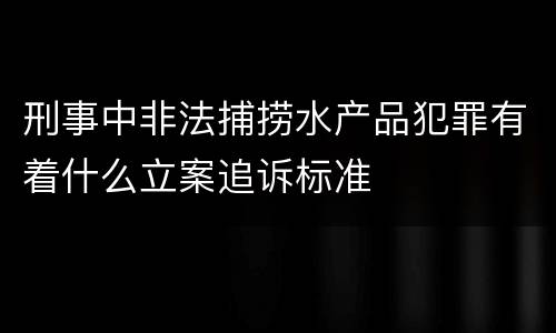 刑事中非法捕捞水产品犯罪有着什么立案追诉标准