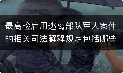 最高检雇用逃离部队军人案件的相关司法解释规定包括哪些主要内容