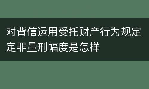 对背信运用受托财产行为规定定罪量刑幅度是怎样