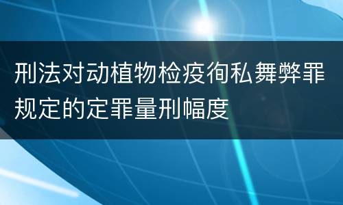 刑法对动植物检疫徇私舞弊罪规定的定罪量刑幅度