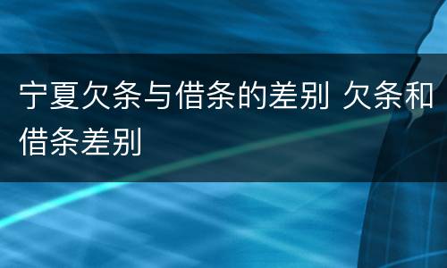 宁夏欠条与借条的差别 欠条和借条差别