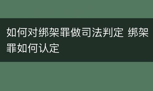 如何对绑架罪做司法判定 绑架罪如何认定