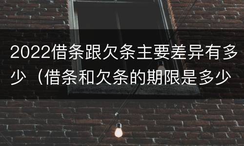 2022借条跟欠条主要差异有多少（借条和欠条的期限是多少）