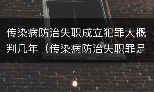 传染病防治失职成立犯罪大概判几年（传染病防治失职罪是结果犯吗）