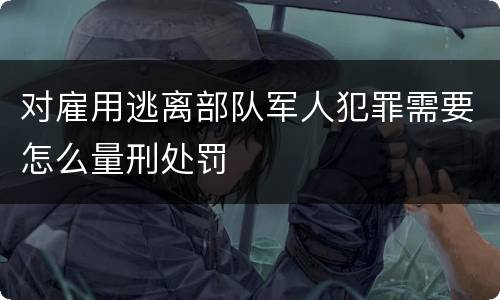 对雇用逃离部队军人犯罪需要怎么量刑处罚