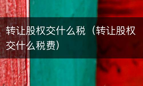 转让股权交什么税（转让股权交什么税费）
