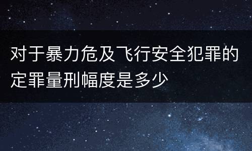 对于暴力危及飞行安全犯罪的定罪量刑幅度是多少