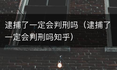 逮捕了一定会判刑吗（逮捕了一定会判刑吗知乎）