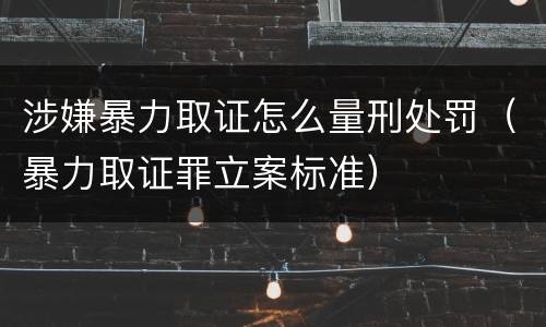 涉嫌暴力取证怎么量刑处罚（暴力取证罪立案标准）