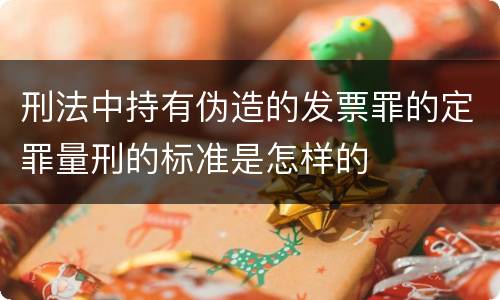 刑法中持有伪造的发票罪的定罪量刑的标准是怎样的