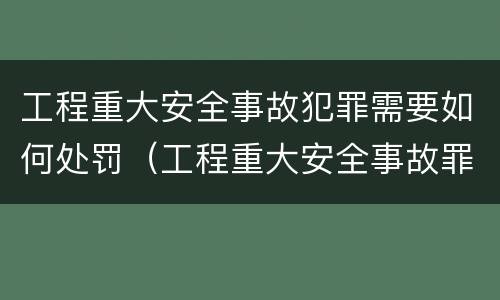工程重大安全事故犯罪需要如何处罚（工程重大安全事故罪量刑标准）