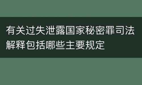 有关过失泄露国家秘密罪司法解释包括哪些主要规定