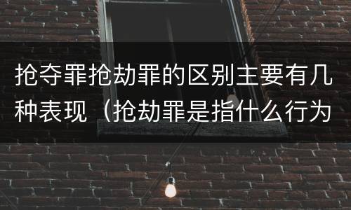 抢夺罪抢劫罪的区别主要有几种表现（抢劫罪是指什么行为）
