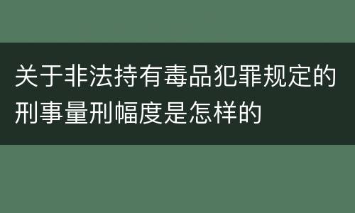 关于非法持有毒品犯罪规定的刑事量刑幅度是怎样的