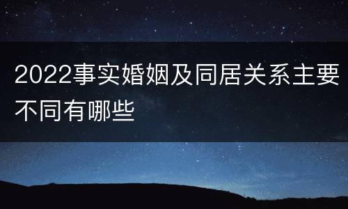 2022事实婚姻及同居关系主要不同有哪些