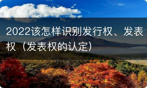 2022该怎样识别发行权、发表权（发表权的认定）