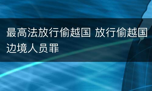 最高法放行偷越国 放行偷越国边境人员罪